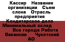 Кассир › Название организации ­ Съем слона › Отрасль предприятия ­ Кондитерское дело › Минимальный оклад ­ 18 000 - Все города Работа » Вакансии   . Чукотский АО